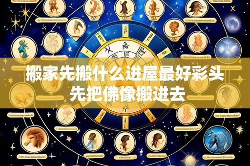 搬家先搬什么进屋最好彩头 先把佛像搬进去