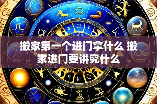 搬家第一个进门拿什么 搬家进门要讲究什么