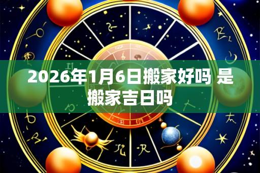 2026年1月6日搬家好吗 是搬家吉日吗