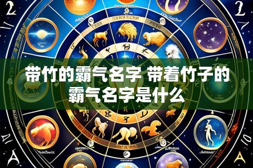 带竹的霸气名字 带着竹子的霸气名字是什么