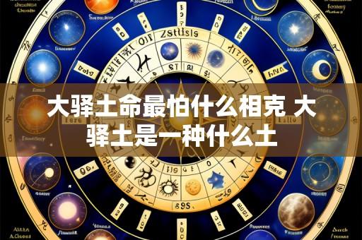 大驿土命最怕什么相克 大驿土是一种什么土