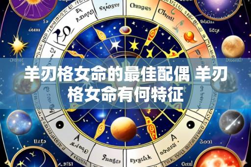 羊刃格女命的最佳配偶 羊刃格女命有何特征