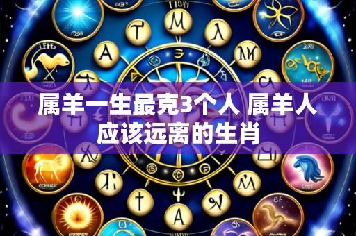 属羊一生最克3个人 属羊人应该远离的生肖