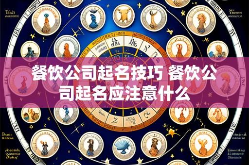 餐饮公司起名技巧 餐饮公司起名应注意什么