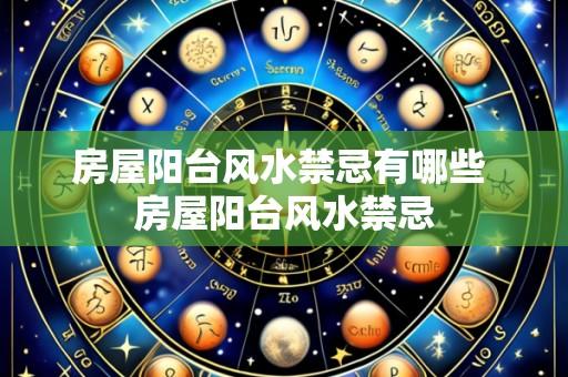 房屋阳台风水禁忌有哪些 房屋阳台风水禁忌