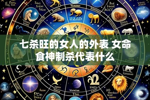 七杀旺的女人的外表 女命食神制杀代表什么