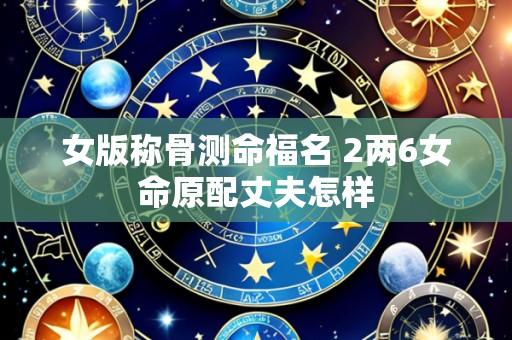 女版称骨测命福名 2两6女命原配丈夫怎样