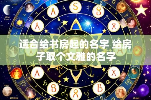 适合给书房起的名字 给房子取个文雅的名字