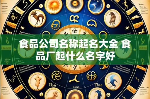 食品公司名称起名大全 食品厂起什么名字好