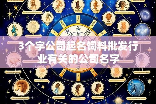3个字公司起名饲料批发行业有关的公司名字