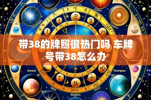 带38的牌照很热门吗 车牌号带38怎么办
