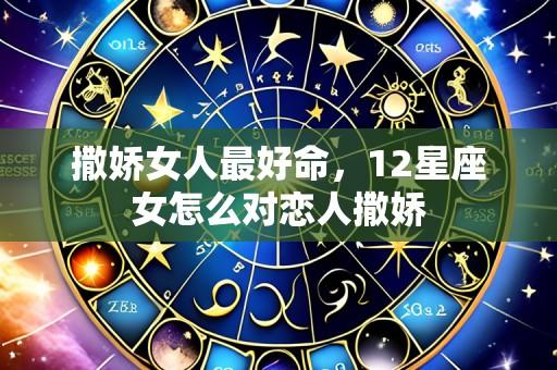 撒娇女人最好命,12星座女怎么对恋人撒娇