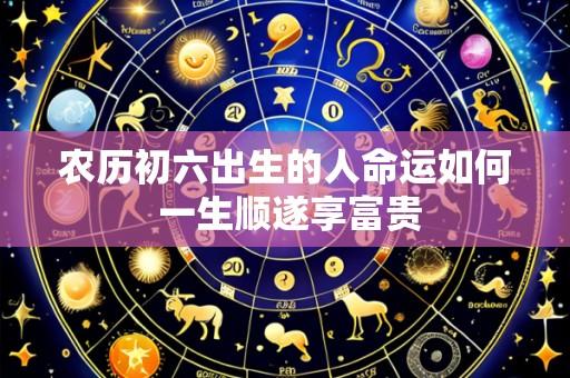 农历初六出生的人命运如何 一生顺遂享富贵