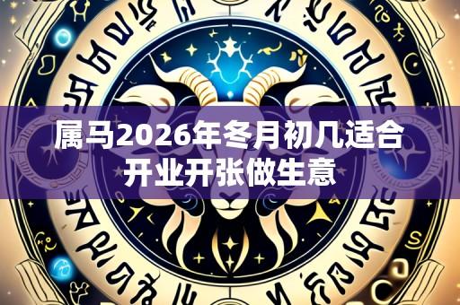 属马2026年冬月初几适合开业开张做生意