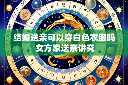 结婚送亲可以穿白色衣服吗 女方家送亲讲究