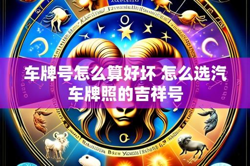 车牌号怎么算好坏 怎么选汽车牌照的吉祥号