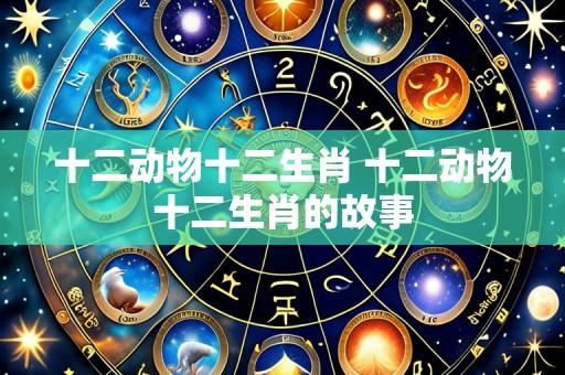 十二动物十二生肖 十二动物十二生肖的故事