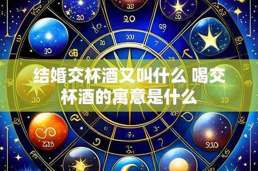 结婚交杯酒又叫什么 喝交杯酒的寓意是什么