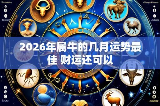 2026年属牛的几月运势最佳 财运还可以