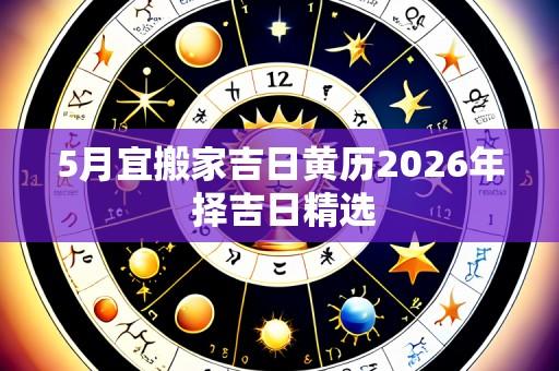 5月宜搬家吉日黄历2026年 择吉日精选