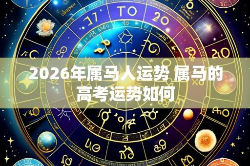 2026年属马人运势 属马的高考运势如何