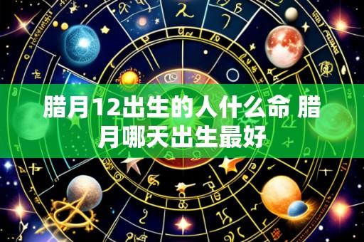 腊月12出生的人什么命 腊月哪天出生最好