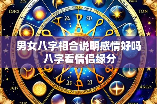 男女八字相合说明感情好吗 八字看情侣缘分
