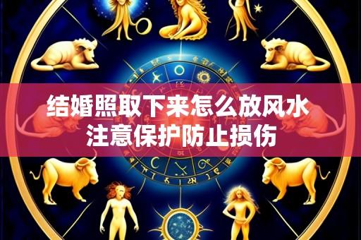 结婚照取下来怎么放风水 注意保护防止损伤