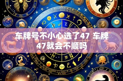 车牌号不小心选了47 车牌47就会不顺吗