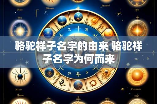 骆驼祥子名字的由来 骆驼祥子名字为何而来