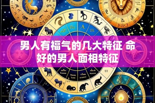 男人有福气的几大特征 命好的男人面相特征