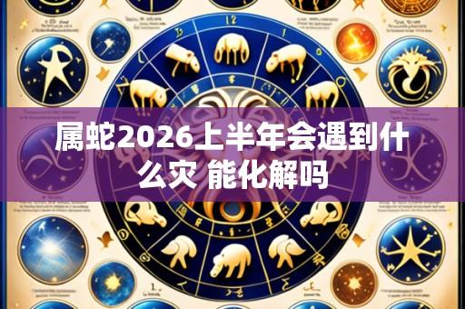 属蛇2026上半年会遇到什么灾 能化解吗