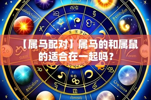 【属马配对】属马的和属鼠的适合在一起吗?