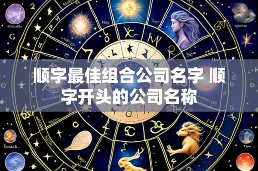 顺字最佳组合公司名字 顺字开头的公司名称