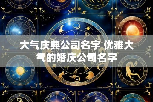 大气庆典公司名字 优雅大气的婚庆公司名字