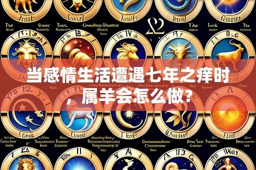 当感情生活遭遇七年之痒时,属羊会怎么做?