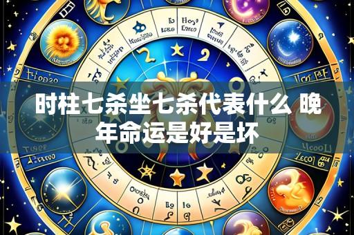 时柱七杀坐七杀代表什么 晚年命运是好是坏
