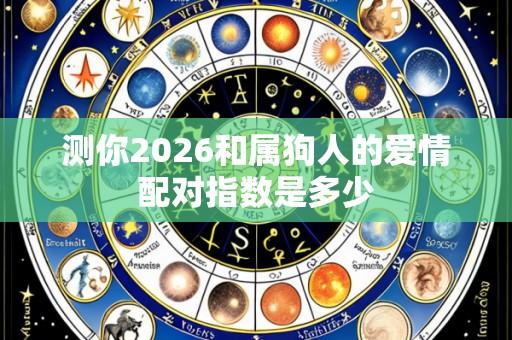 测你2026和属狗人的爱情配对指数是多少