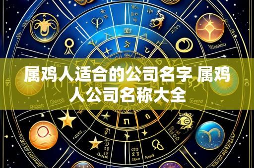 属鸡人适合的公司名字 属鸡人公司名称大全