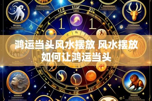 鸿运当头风水摆放 风水摆放如何让鸿运当头