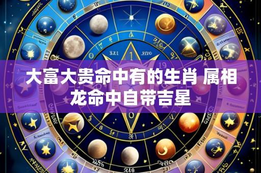 大富大贵命中有的生肖 属相龙命中自带吉星