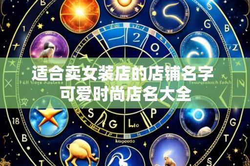 适合卖女装店的店铺名字 可爱时尚店名大全