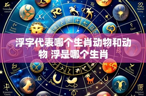 浮字代表哪个生肖动物和动物 浮是哪个生肖