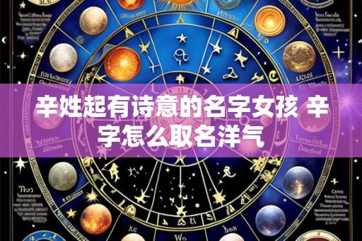 辛姓起有诗意的名字女孩 辛字怎么取名洋气