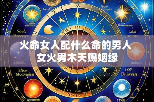 火命女人配什么命的男人 女火男木天赐姻缘