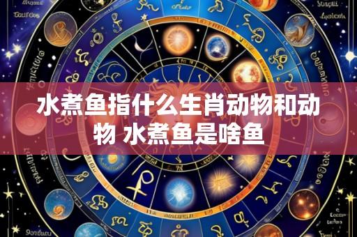 水煮鱼指什么生肖动物和动物 水煮鱼是啥鱼