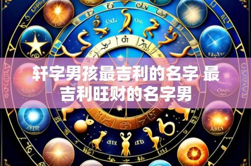轩字男孩最吉利的名字 最吉利旺财的名字男