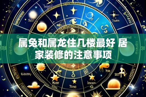 属兔和属龙住几楼最好 居家装修的注意事项