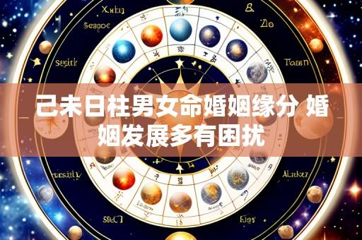 己未日柱男女命婚姻缘分 婚姻发展多有困扰