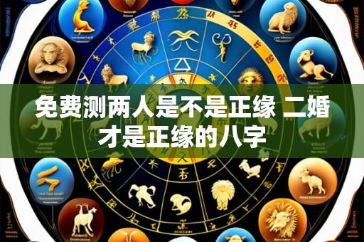 免费测两人是不是正缘 二婚才是正缘的八字